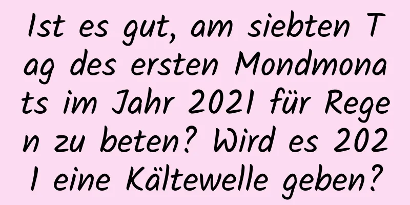 Ist es gut, am siebten Tag des ersten Mondmonats im Jahr 2021 für Regen zu beten? Wird es 2021 eine Kältewelle geben?