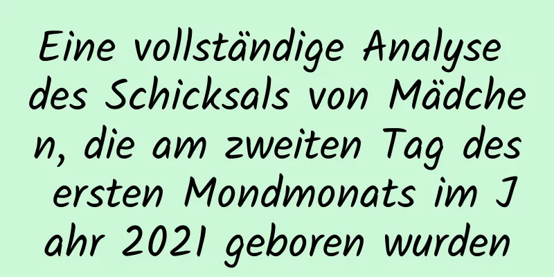 Eine vollständige Analyse des Schicksals von Mädchen, die am zweiten Tag des ersten Mondmonats im Jahr 2021 geboren wurden