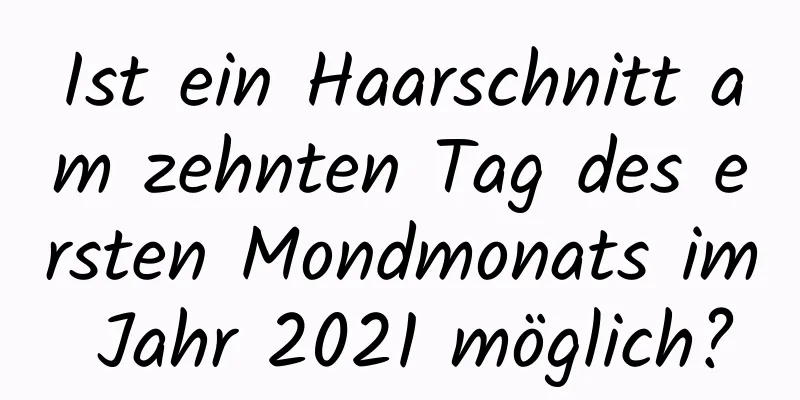 Ist ein Haarschnitt am zehnten Tag des ersten Mondmonats im Jahr 2021 möglich?