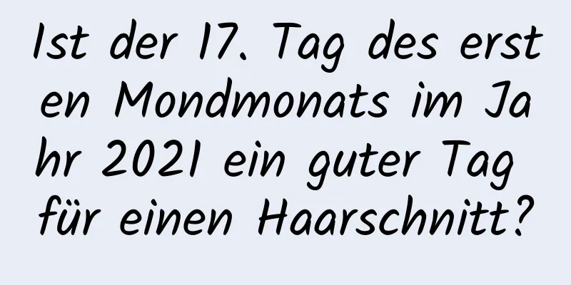 Ist der 17. Tag des ersten Mondmonats im Jahr 2021 ein guter Tag für einen Haarschnitt?