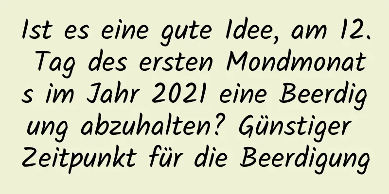 Ist es eine gute Idee, am 12. Tag des ersten Mondmonats im Jahr 2021 eine Beerdigung abzuhalten? Günstiger Zeitpunkt für die Beerdigung