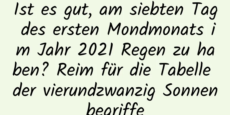 Ist es gut, am siebten Tag des ersten Mondmonats im Jahr 2021 Regen zu haben? Reim für die Tabelle der vierundzwanzig Sonnenbegriffe