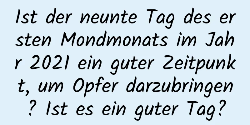 Ist der neunte Tag des ersten Mondmonats im Jahr 2021 ein guter Zeitpunkt, um Opfer darzubringen? Ist es ein guter Tag?