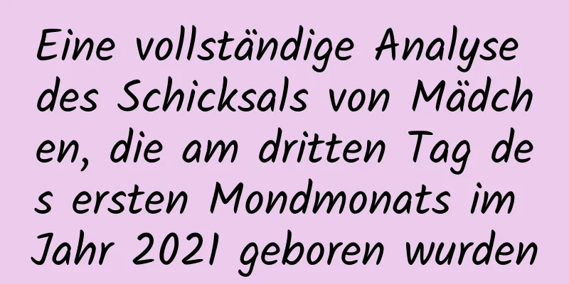 Eine vollständige Analyse des Schicksals von Mädchen, die am dritten Tag des ersten Mondmonats im Jahr 2021 geboren wurden