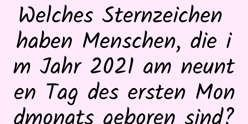 Welches Sternzeichen haben Menschen, die im Jahr 2021 am neunten Tag des ersten Mondmonats geboren sind?