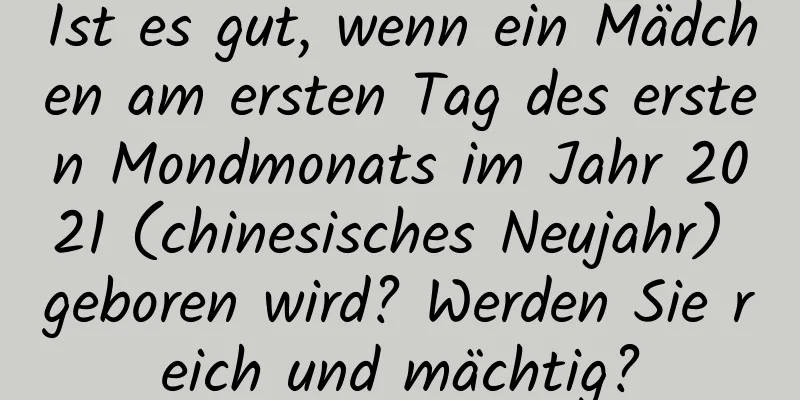 Ist es gut, wenn ein Mädchen am ersten Tag des ersten Mondmonats im Jahr 2021 (chinesisches Neujahr) geboren wird? Werden Sie reich und mächtig?