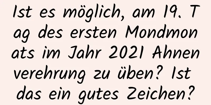 Ist es möglich, am 19. Tag des ersten Mondmonats im Jahr 2021 Ahnenverehrung zu üben? Ist das ein gutes Zeichen?