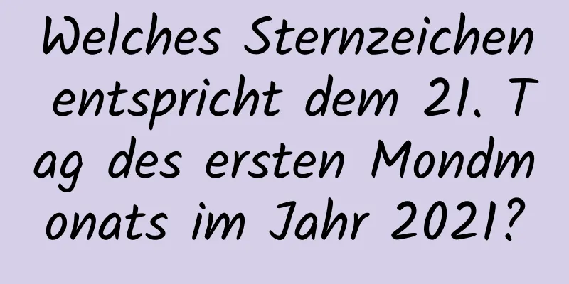 Welches Sternzeichen entspricht dem 21. Tag des ersten Mondmonats im Jahr 2021?