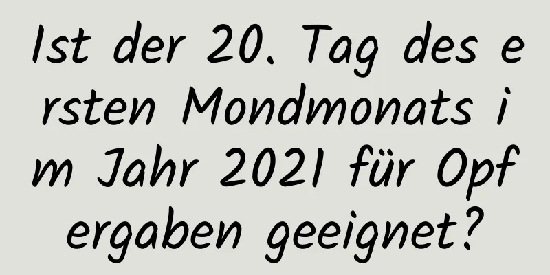 Ist der 20. Tag des ersten Mondmonats im Jahr 2021 für Opfergaben geeignet?