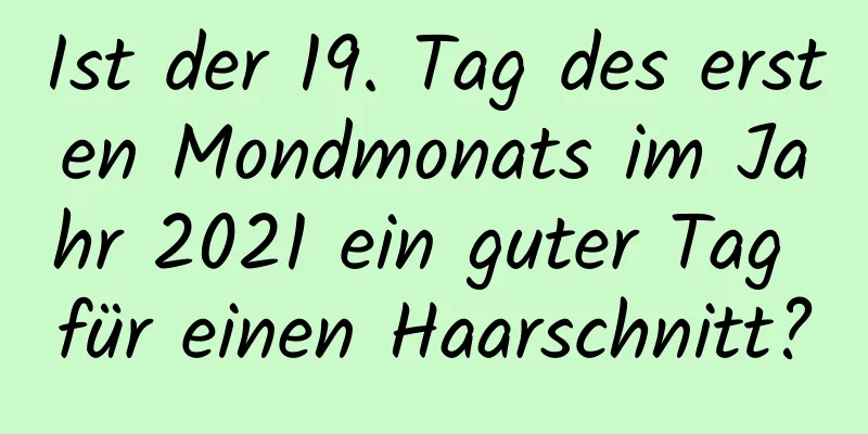 Ist der 19. Tag des ersten Mondmonats im Jahr 2021 ein guter Tag für einen Haarschnitt?