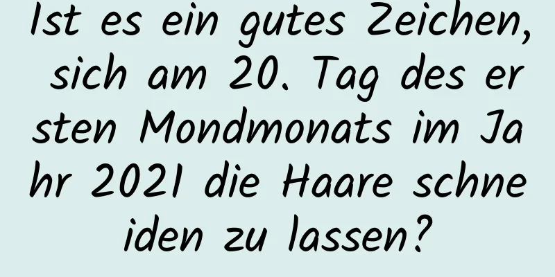 Ist es ein gutes Zeichen, sich am 20. Tag des ersten Mondmonats im Jahr 2021 die Haare schneiden zu lassen?