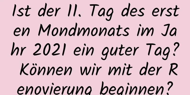 Ist der 11. Tag des ersten Mondmonats im Jahr 2021 ein guter Tag? Können wir mit der Renovierung beginnen?