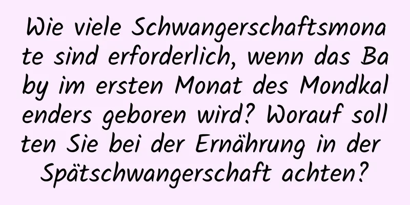 Wie viele Schwangerschaftsmonate sind erforderlich, wenn das Baby im ersten Monat des Mondkalenders geboren wird? Worauf sollten Sie bei der Ernährung in der Spätschwangerschaft achten?