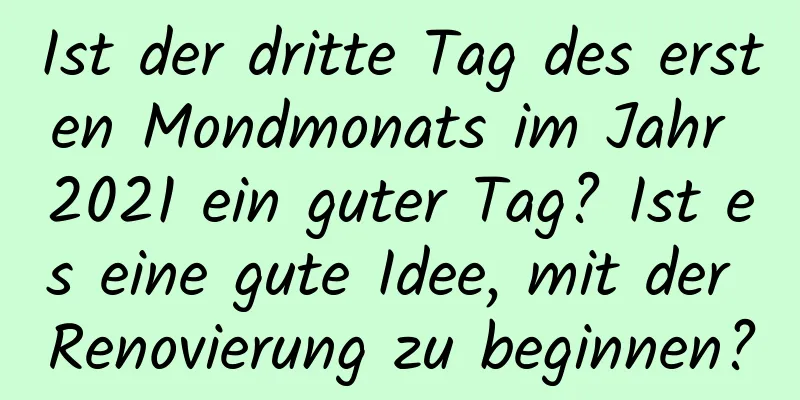 Ist der dritte Tag des ersten Mondmonats im Jahr 2021 ein guter Tag? Ist es eine gute Idee, mit der Renovierung zu beginnen?