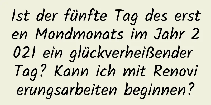 Ist der fünfte Tag des ersten Mondmonats im Jahr 2021 ein glückverheißender Tag? Kann ich mit Renovierungsarbeiten beginnen?