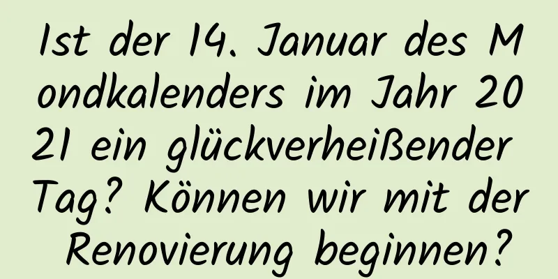 Ist der 14. Januar des Mondkalenders im Jahr 2021 ein glückverheißender Tag? Können wir mit der Renovierung beginnen?