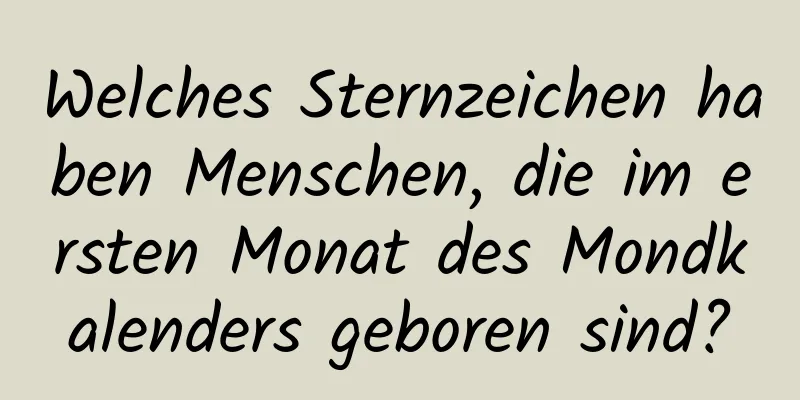 Welches Sternzeichen haben Menschen, die im ersten Monat des Mondkalenders geboren sind?