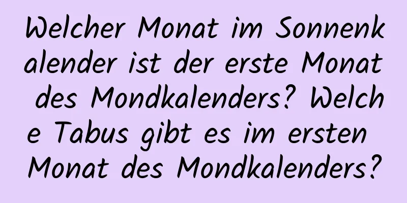 Welcher Monat im Sonnenkalender ist der erste Monat des Mondkalenders? Welche Tabus gibt es im ersten Monat des Mondkalenders?