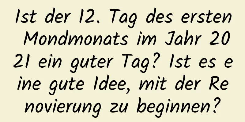 Ist der 12. Tag des ersten Mondmonats im Jahr 2021 ein guter Tag? Ist es eine gute Idee, mit der Renovierung zu beginnen?