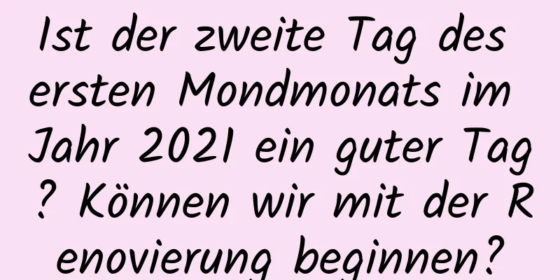 Ist der zweite Tag des ersten Mondmonats im Jahr 2021 ein guter Tag? Können wir mit der Renovierung beginnen?