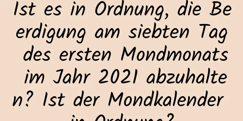 Ist es in Ordnung, die Beerdigung am siebten Tag des ersten Mondmonats im Jahr 2021 abzuhalten? Ist der Mondkalender in Ordnung?