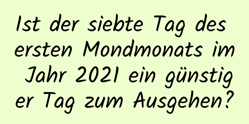 Ist der siebte Tag des ersten Mondmonats im Jahr 2021 ein günstiger Tag zum Ausgehen?