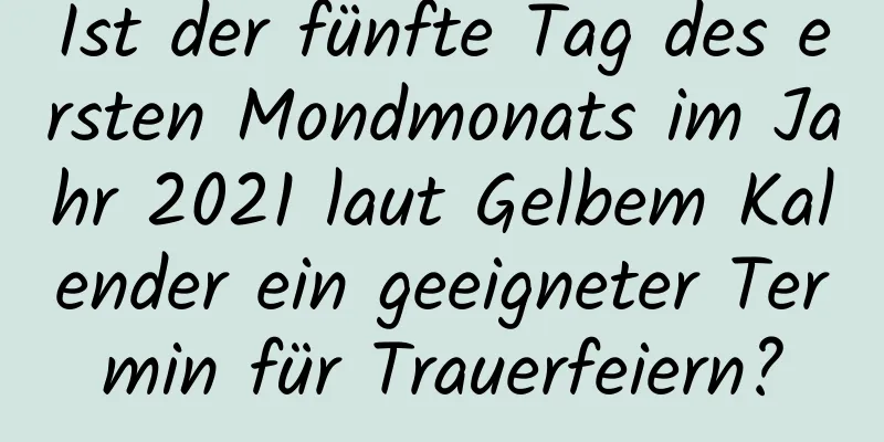 Ist der fünfte Tag des ersten Mondmonats im Jahr 2021 laut Gelbem Kalender ein geeigneter Termin für Trauerfeiern?