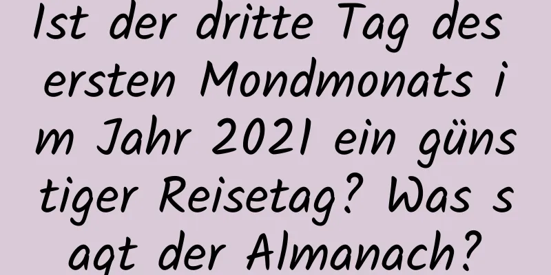 Ist der dritte Tag des ersten Mondmonats im Jahr 2021 ein günstiger Reisetag? Was sagt der Almanach?