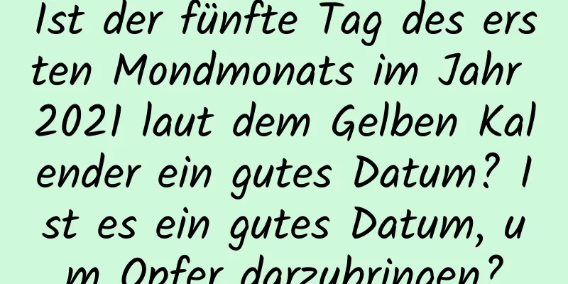 Ist der fünfte Tag des ersten Mondmonats im Jahr 2021 laut dem Gelben Kalender ein gutes Datum? Ist es ein gutes Datum, um Opfer darzubringen?