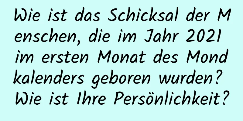 Wie ist das Schicksal der Menschen, die im Jahr 2021 im ersten Monat des Mondkalenders geboren wurden? Wie ist Ihre Persönlichkeit?