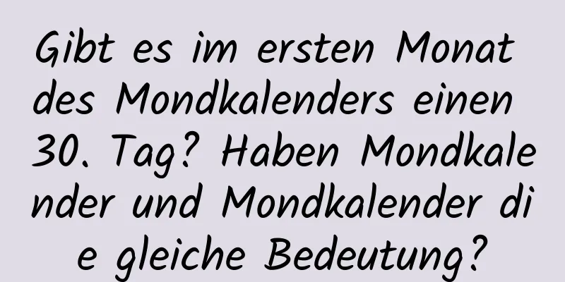 Gibt es im ersten Monat des Mondkalenders einen 30. Tag? Haben Mondkalender und Mondkalender die gleiche Bedeutung?