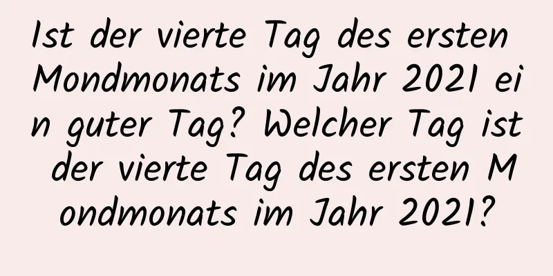 Ist der vierte Tag des ersten Mondmonats im Jahr 2021 ein guter Tag? Welcher Tag ist der vierte Tag des ersten Mondmonats im Jahr 2021?