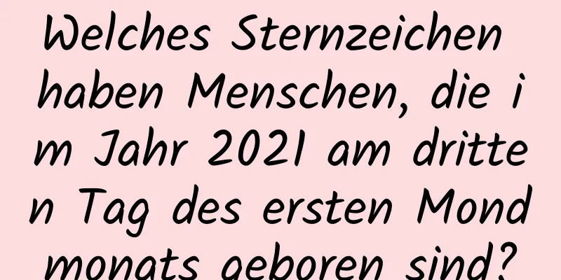 Welches Sternzeichen haben Menschen, die im Jahr 2021 am dritten Tag des ersten Mondmonats geboren sind?