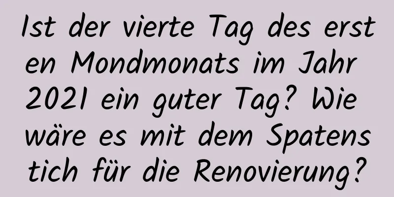 Ist der vierte Tag des ersten Mondmonats im Jahr 2021 ein guter Tag? Wie wäre es mit dem Spatenstich für die Renovierung?