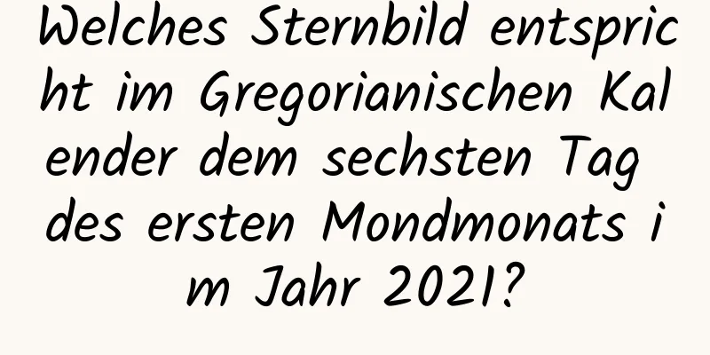 Welches Sternbild entspricht im Gregorianischen Kalender dem sechsten Tag des ersten Mondmonats im Jahr 2021?