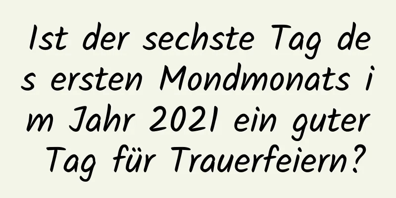 Ist der sechste Tag des ersten Mondmonats im Jahr 2021 ein guter Tag für Trauerfeiern?