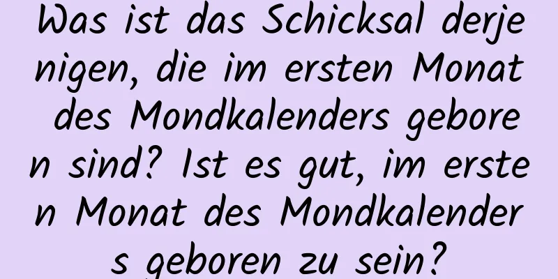 Was ist das Schicksal derjenigen, die im ersten Monat des Mondkalenders geboren sind? Ist es gut, im ersten Monat des Mondkalenders geboren zu sein?