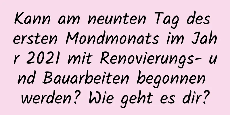 Kann am neunten Tag des ersten Mondmonats im Jahr 2021 mit Renovierungs- und Bauarbeiten begonnen werden? Wie geht es dir?