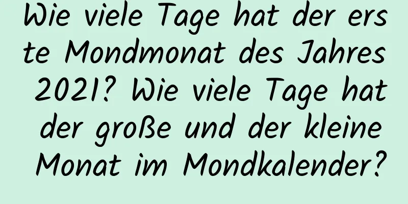 Wie viele Tage hat der erste Mondmonat des Jahres 2021? Wie viele Tage hat der große und der kleine Monat im Mondkalender?