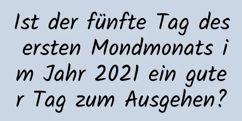 Ist der fünfte Tag des ersten Mondmonats im Jahr 2021 ein guter Tag zum Ausgehen?