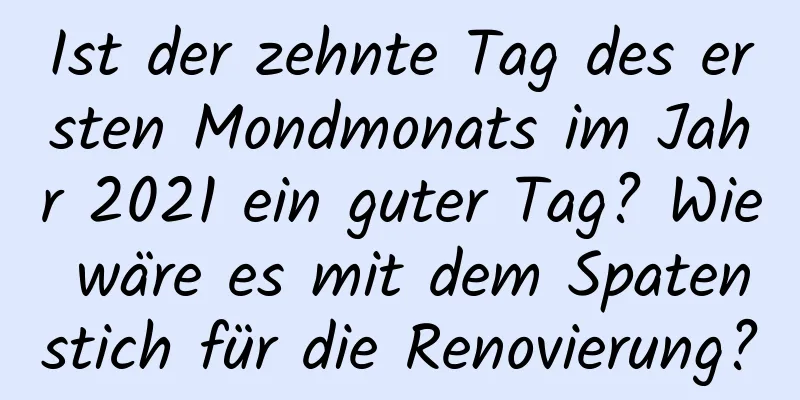 Ist der zehnte Tag des ersten Mondmonats im Jahr 2021 ein guter Tag? Wie wäre es mit dem Spatenstich für die Renovierung?