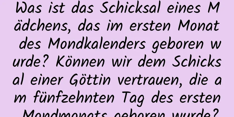 Was ist das Schicksal eines Mädchens, das im ersten Monat des Mondkalenders geboren wurde? Können wir dem Schicksal einer Göttin vertrauen, die am fünfzehnten Tag des ersten Mondmonats geboren wurde?