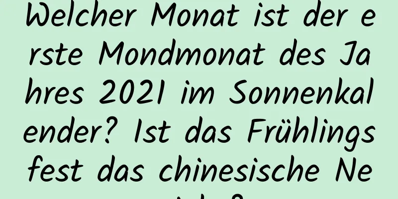 Welcher Monat ist der erste Mondmonat des Jahres 2021 im Sonnenkalender? Ist das Frühlingsfest das chinesische Neujahr?