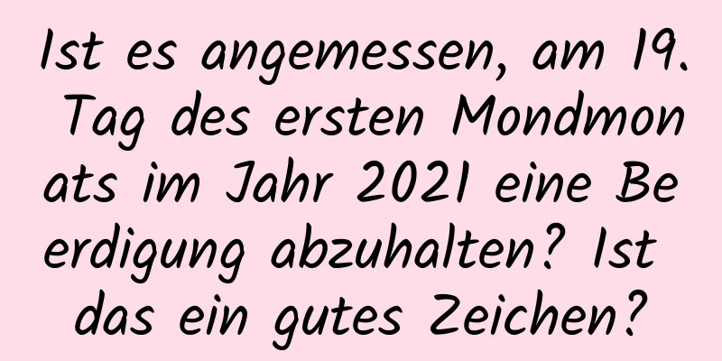 Ist es angemessen, am 19. Tag des ersten Mondmonats im Jahr 2021 eine Beerdigung abzuhalten? Ist das ein gutes Zeichen?