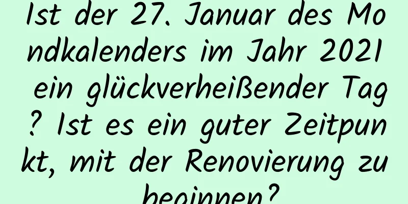 Ist der 27. Januar des Mondkalenders im Jahr 2021 ein glückverheißender Tag? Ist es ein guter Zeitpunkt, mit der Renovierung zu beginnen?