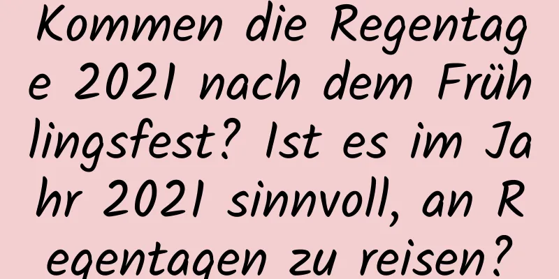 Kommen die Regentage 2021 nach dem Frühlingsfest? Ist es im Jahr 2021 sinnvoll, an Regentagen zu reisen?