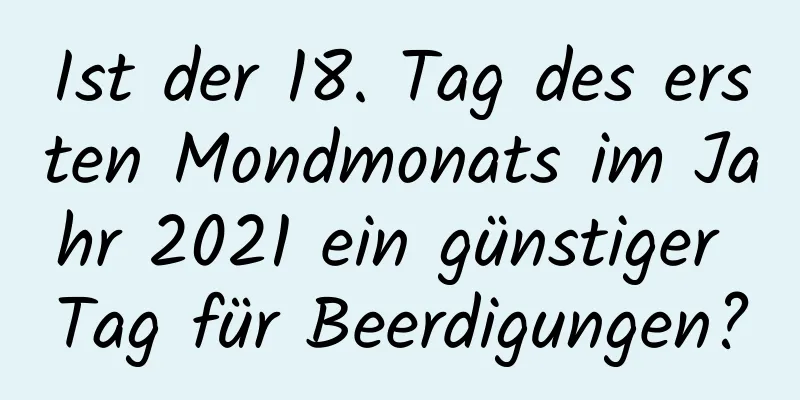 Ist der 18. Tag des ersten Mondmonats im Jahr 2021 ein günstiger Tag für Beerdigungen?