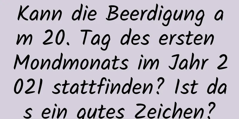 Kann die Beerdigung am 20. Tag des ersten Mondmonats im Jahr 2021 stattfinden? Ist das ein gutes Zeichen?