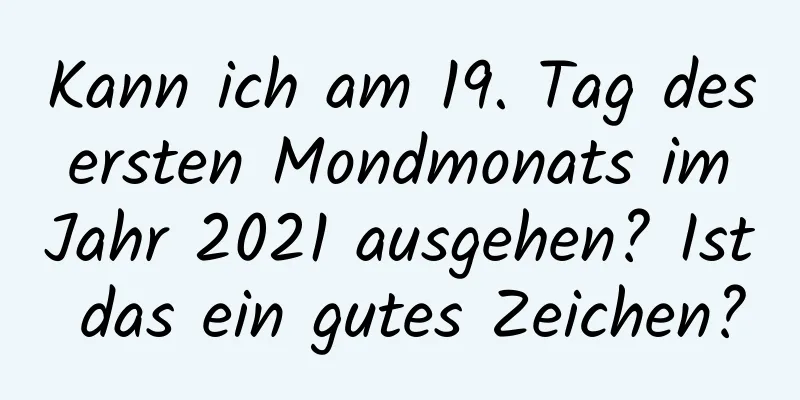 Kann ich am 19. Tag des ersten Mondmonats im Jahr 2021 ausgehen? Ist das ein gutes Zeichen?