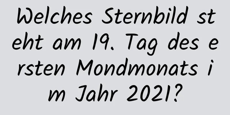 Welches Sternbild steht am 19. Tag des ersten Mondmonats im Jahr 2021?